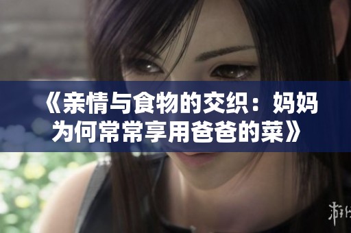 《亲情与食物的交织：妈妈为何常常享用爸爸的菜》