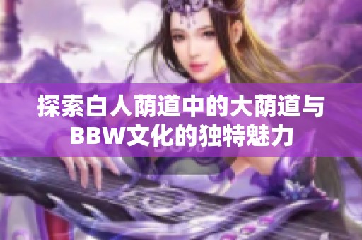 探索白人荫道中的大荫道与BBW文化的独特魅力