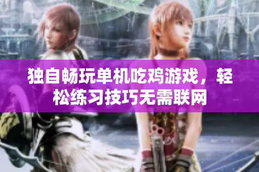 独自畅玩单机吃鸡游戏，轻松练习技巧无需联网