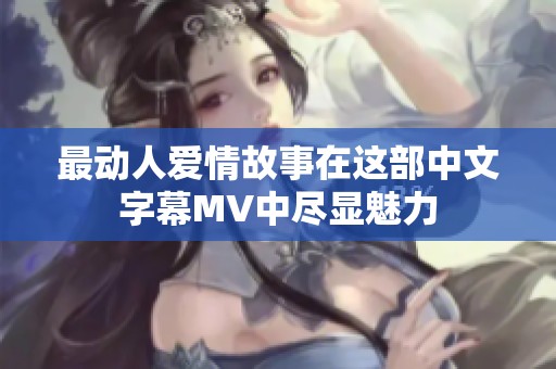 最动人爱情故事在这部中文字幕MV中尽显魅力