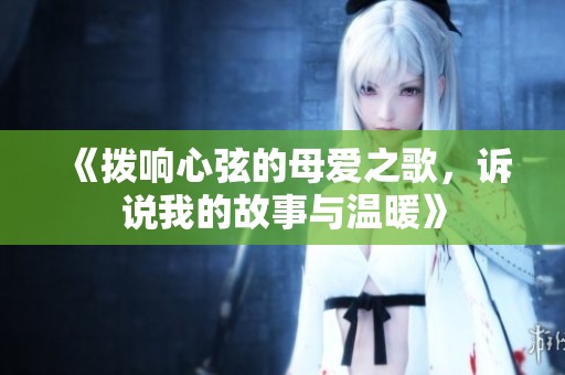 《拨响心弦的母爱之歌，诉说我的故事与温暖》