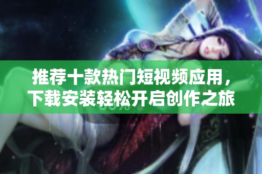 推荐十款热门短视频应用，下载安装轻松开启创作之旅