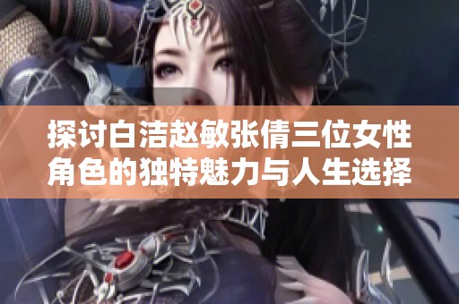 探讨白洁赵敏张倩三位女性角色的独特魅力与人生选择