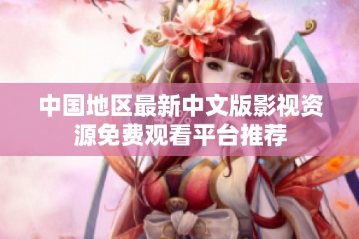 中国地区最新中文版影视资源免费观看平台推荐