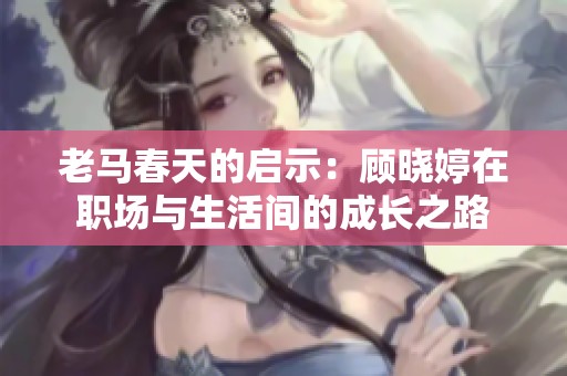 老马春天的启示：顾晓婷在职场与生活间的成长之路