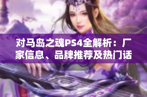对马岛之魂PS4全解析：厂家信息、品牌推荐及热门话题分享
