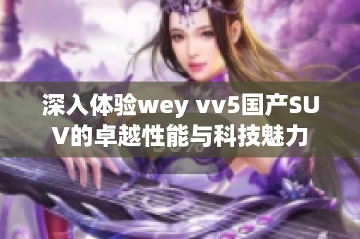 深入体验wey vv5国产SUV的卓越性能与科技魅力