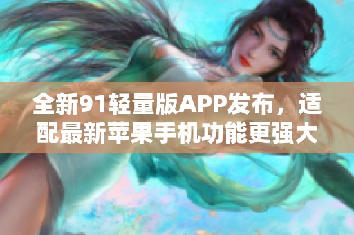 全新91轻量版APP发布，适配最新苹果手机功能更强大