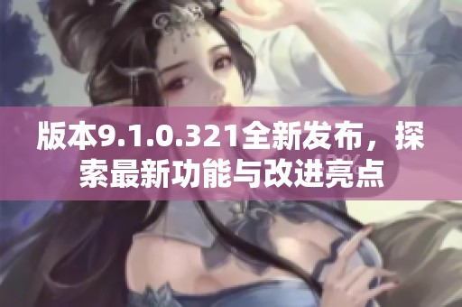 版本9.1.0.321全新发布，探索最新功能与改进亮点