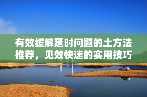 有效缓解延时问题的土方法推荐，见效快速的实用技巧