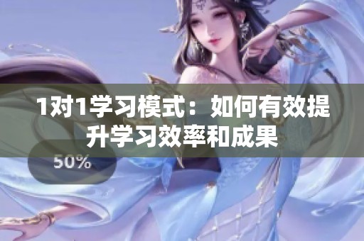 1对1学习模式：如何有效提升学习效率和成果