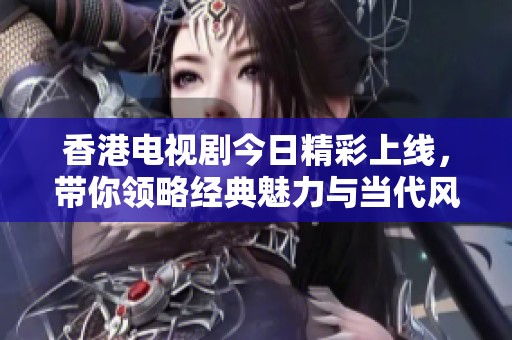 香港电视剧今日精彩上线，带你领略经典魅力与当代风情
