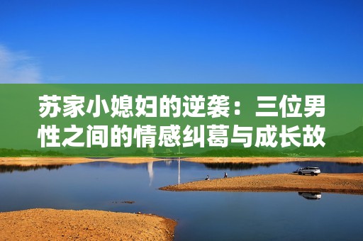苏家小媳妇的逆袭：三位男性之间的情感纠葛与成长故事