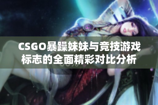 CSGO暴躁妹妹与竞技游戏标志的全面精彩对比分析