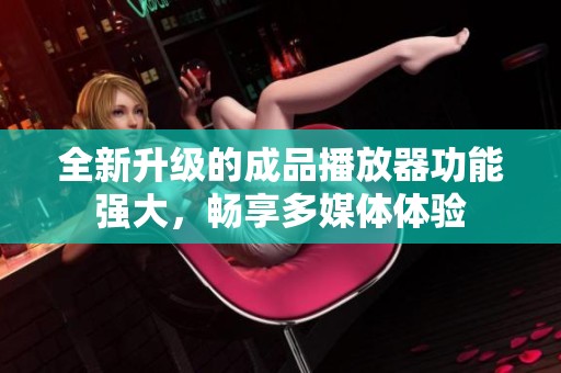 全新升级的成品播放器功能强大，畅享多媒体体验