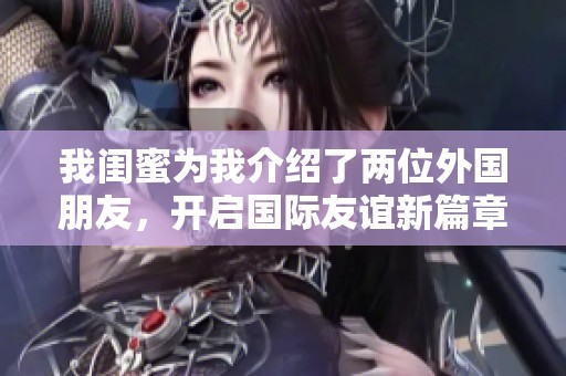 我闺蜜为我介绍了两位外国朋友，开启国际友谊新篇章