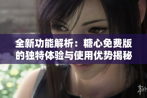全新功能解析：糖心免费版的独特体验与使用优势揭秘