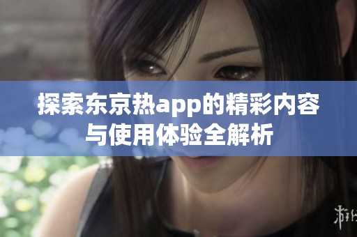 探索东京热app的精彩内容与使用体验全解析