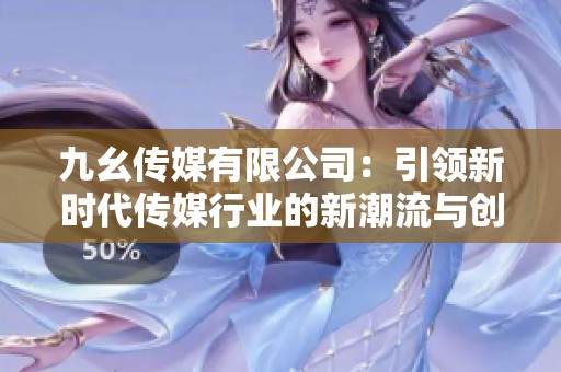 九幺传媒有限公司：引领新时代传媒行业的新潮流与创新探索