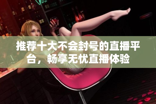 推荐十大不会封号的直播平台，畅享无忧直播体验