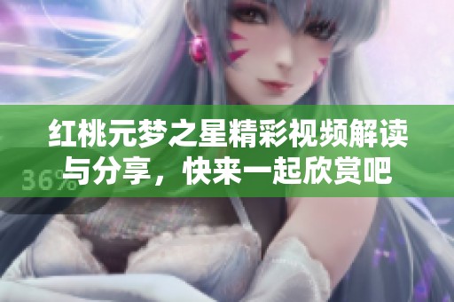 红桃元梦之星精彩视频解读与分享，快来一起欣赏吧