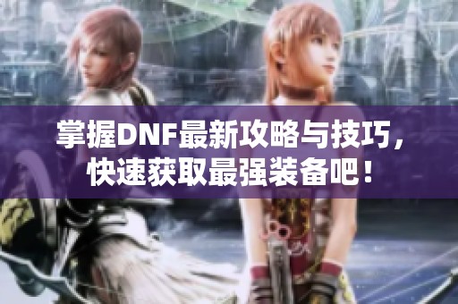 掌握DNF最新攻略与技巧，快速获取最强装备吧！