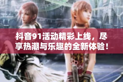 抖音91活动精彩上线，尽享热潮与乐趣的全新体验！