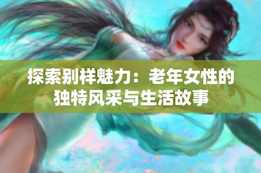 探索别样魅力：老年女性的独特风采与生活故事