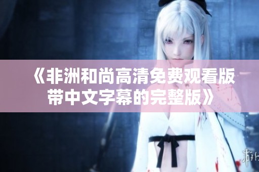 《非洲和尚高清免费观看版带中文字幕的完整版》
