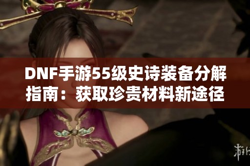 DNF手游55级史诗装备分解指南：获取珍贵材料新途径