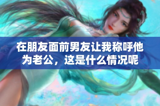 在朋友面前男友让我称呼他为老公，这是什么情况呢