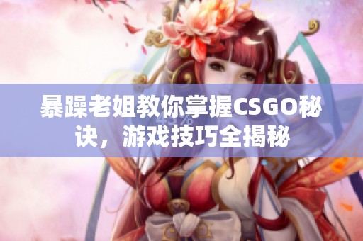 暴躁老姐教你掌握CSGO秘诀，游戏技巧全揭秘