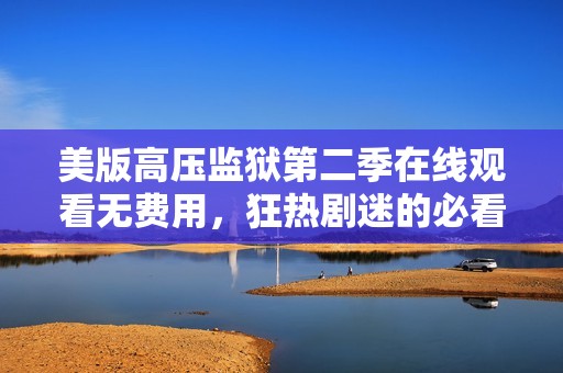 美版高压监狱第二季在线观看无费用，狂热剧迷的必看之选
