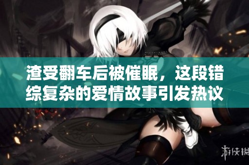 渣受翻车后被催眠，这段错综复杂的爱情故事引发热议