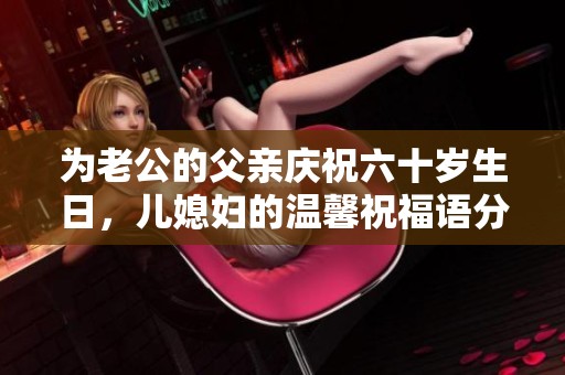 为老公的父亲庆祝六十岁生日，儿媳妇的温馨祝福语分享
