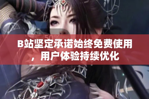 B站坚定承诺始终免费使用，用户体验持续优化