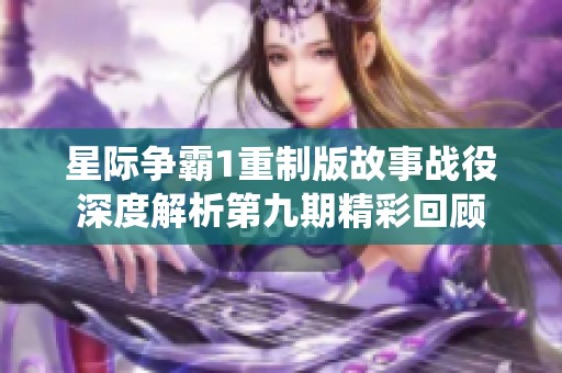 星际争霸1重制版故事战役深度解析第九期精彩回顾