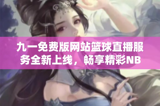 九一免费版网站篮球直播服务全新上线，畅享精彩NBA赛事