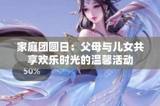 家庭团圆日：父母与儿女共享欢乐时光的温馨活动