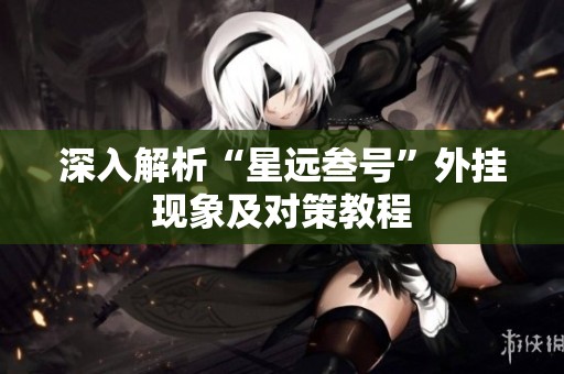 深入解析“星远叁号”外挂现象及对策教程