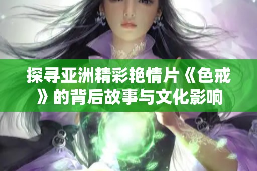 探寻亚洲精彩艳情片《色戒》的背后故事与文化影响