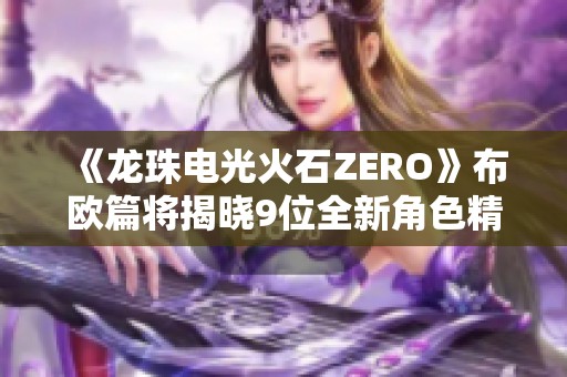 《龙珠电光火石ZERO》布欧篇将揭晓9位全新角色精彩亮相
