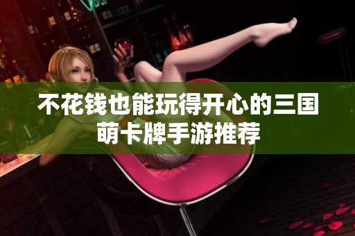 不花钱也能玩得开心的三国萌卡牌手游推荐
