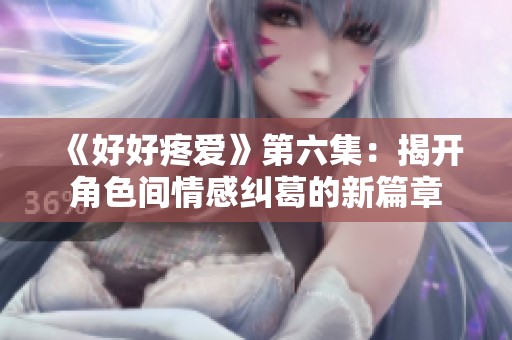 《好好疼爱》第六集：揭开角色间情感纠葛的新篇章