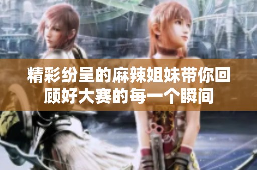 精彩纷呈的麻辣姐妹带你回顾好大赛的每一个瞬间