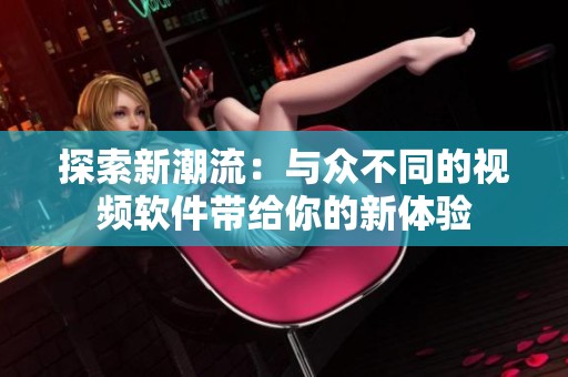 探索新潮流：与众不同的视频软件带给你的新体验