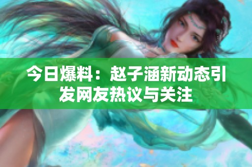 今日爆料：赵子涵新动态引发网友热议与关注