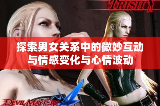 探索男女关系中的微妙互动与情感变化与心情波动