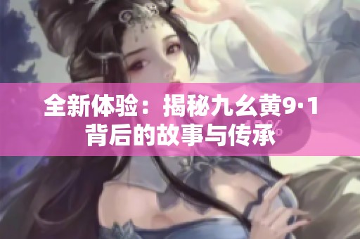 全新体验：揭秘九幺黄9·1背后的故事与传承