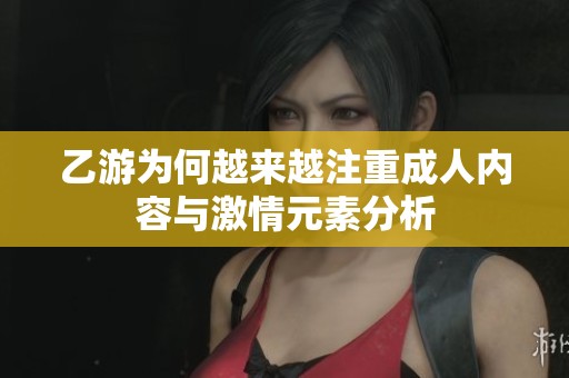 乙游为何越来越注重成人内容与激情元素分析